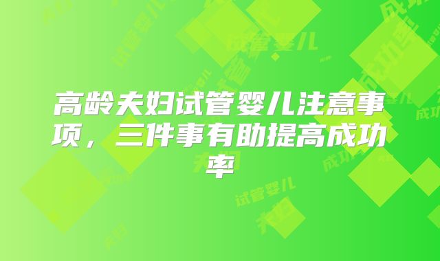 高龄夫妇试管婴儿注意事项,三件事有助提高成功率