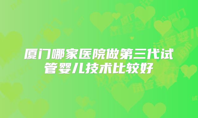 厦门哪家医院做第三代试管婴儿技术比较好