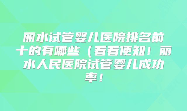 丽水试管婴儿医院排名前十的有哪些(看看便知!丽水人民医院试管婴儿成功率!