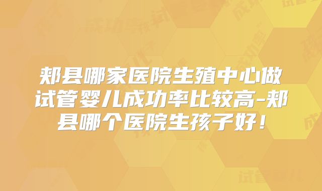 郏县哪家医院生殖中心做试管婴儿成功率比较高-郏县哪个医院生孩子好！