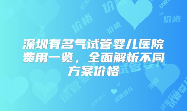 深圳有名气试管婴儿医院费用一览，全面解析不同方案价格