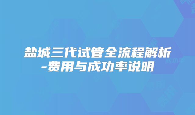 盐城三代试管全流程解析-费用与成功率说明
