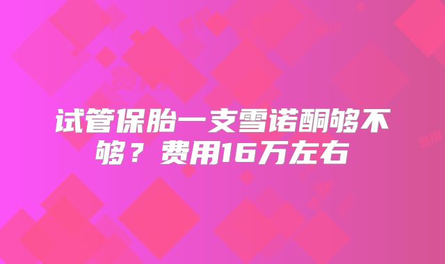 试管保胎一支雪诺酮够不够？费用16万左右