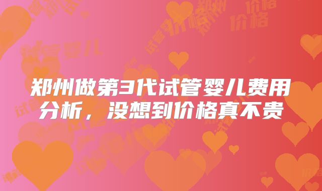 郑州做第3代试管婴儿费用分析,没想到价格真不贵