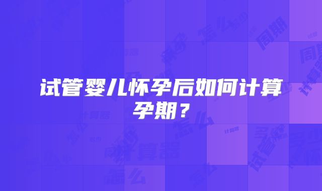 试管婴儿怀孕后如何计算孕期？