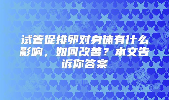 试管促排卵对身体有什么影响，如何改善？本文告诉你答案