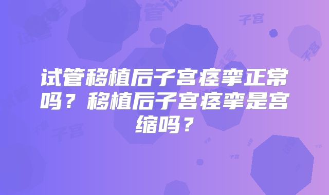 试管移植后子宫痉挛正常吗?移植后子宫痉挛是宫缩吗?
