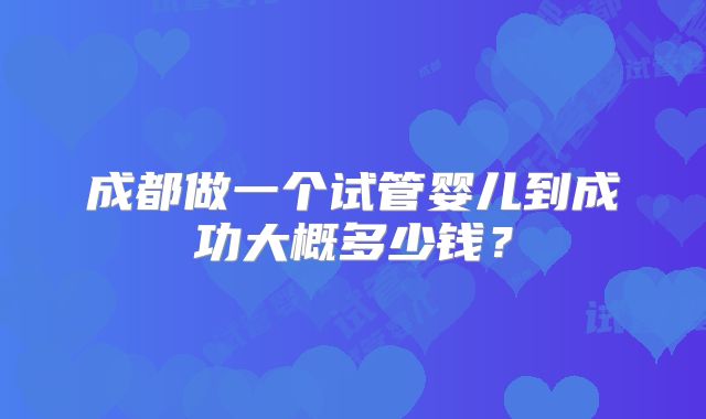 成都做一个试管婴儿到成功大概多少钱？