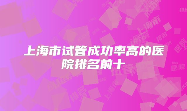 上海市试管成功率高的医院排名前十