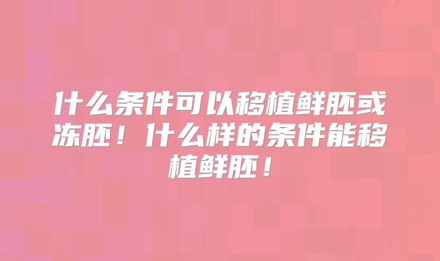 什么条件可以移植鲜胚或冻胚！什么样的条件能移植鲜胚！