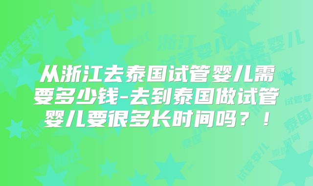 从浙江去泰国试管婴儿需要多少钱-去到泰国做试管婴儿要很多长时间吗?!