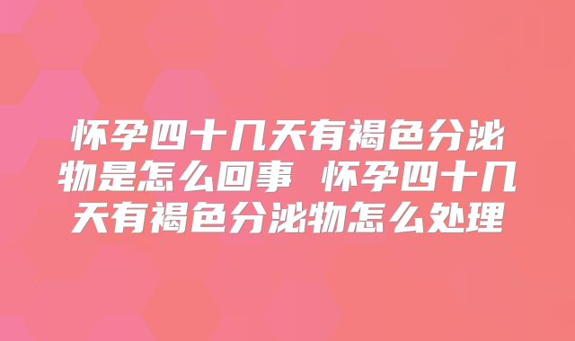 怀孕四十几天有褐色分泌物是怎么回事 怀孕四十几天有褐色分泌物怎么处理
