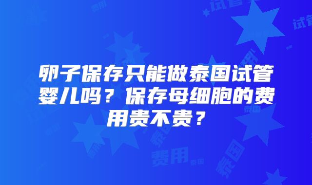 卵子保存只能做泰国试管婴儿吗?保存母细胞的费用贵不贵?