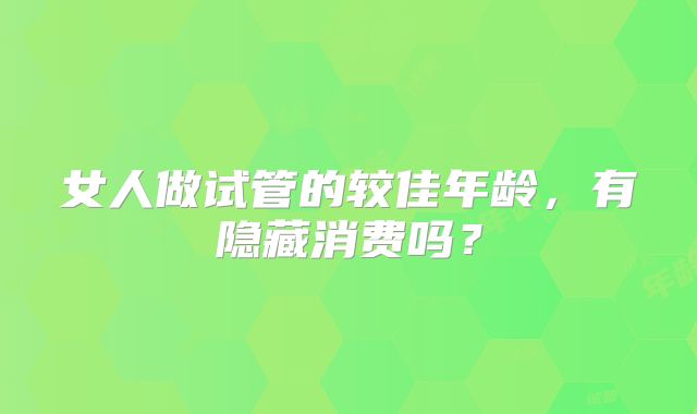 女人做试管的较佳年龄，有隐藏消费吗？