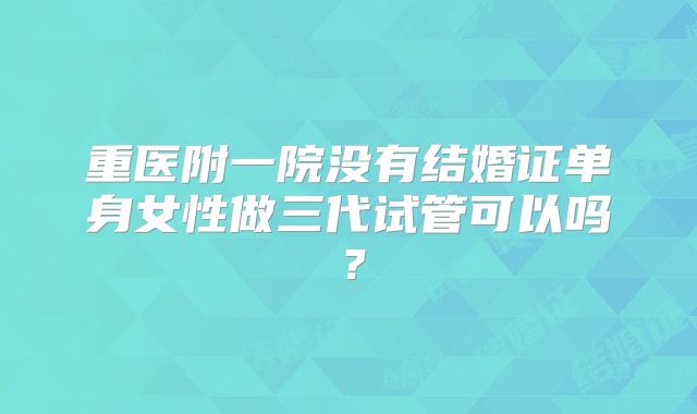 重医附一院没有结婚证单身女性做三代试管可以吗?