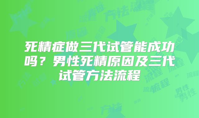 死精症做三代试管能成功吗？男性死精原因及三代试管方法流程