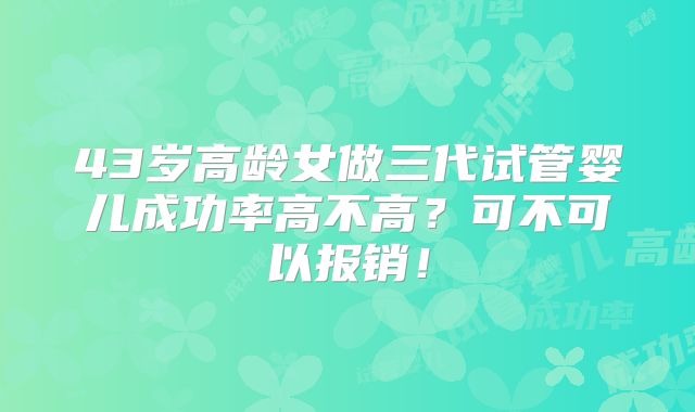43岁高龄女做三代试管婴儿成功率高不高?可不可以报销!