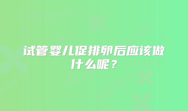 试管婴儿促排卵后应该做什么呢？
