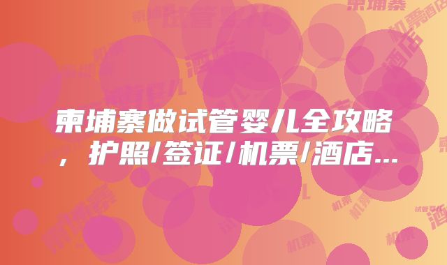 柬埔寨做试管婴儿全攻略,护照/签证/机票/酒店...