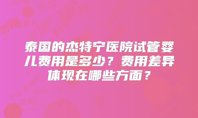 泰国的杰特宁医院试管婴儿费用是多少？费用差异体现在哪些方面？