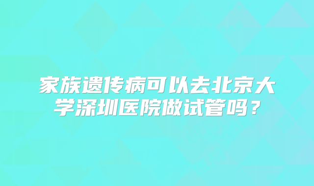 家族遗传病可以去北京大学深圳医院做试管吗？