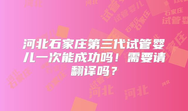 河北石家庄第三代试管婴儿一次能成功吗!需要请翻译吗?