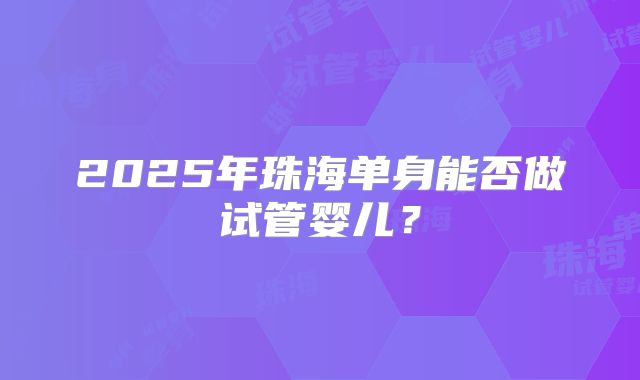 2025年珠海单身能否做试管婴儿？