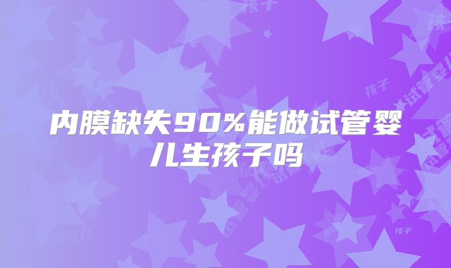内膜缺失90%能做试管婴儿生孩子吗