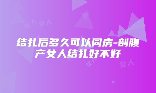 结扎后多久可以同房-剖腹产女人结扎好不好
