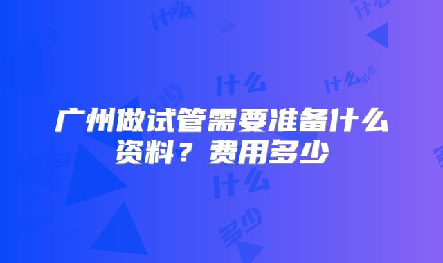 广州做试管需要准备什么资料？费用多少
