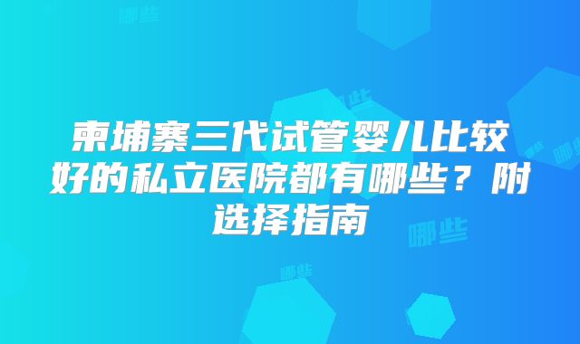柬埔寨三代试管婴儿比较好的私立医院都有哪些?附选择指南