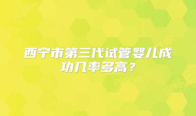 西宁市第三代试管婴儿成功几率多高？
