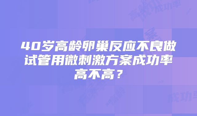 40岁高龄卵巢反应不良做试管用微刺激方案成功率高不高？