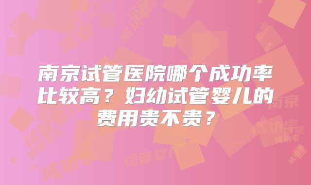 南京试管医院哪个成功率比较高？妇幼试管婴儿的费用贵不贵？