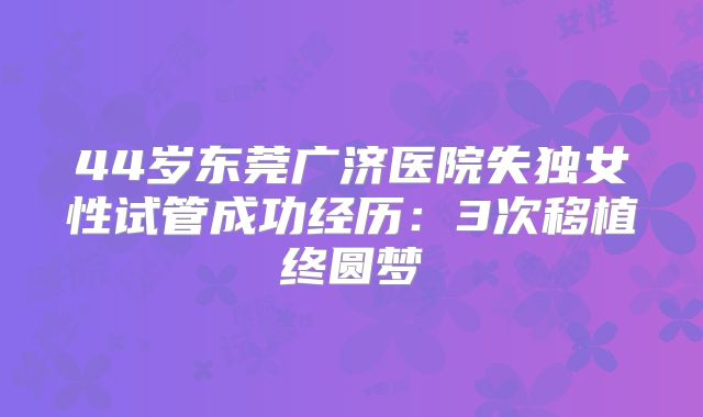 44岁东莞广济医院失独女性试管成功经历：3次移植终圆梦