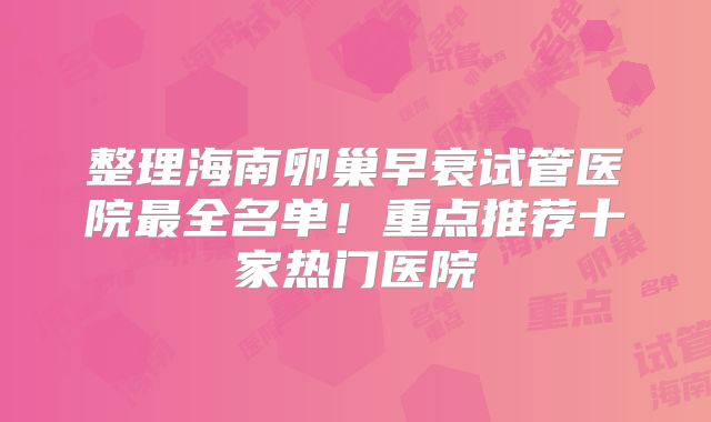 整理海南卵巢早衰试管医院最全名单!重点推荐十家热门医院