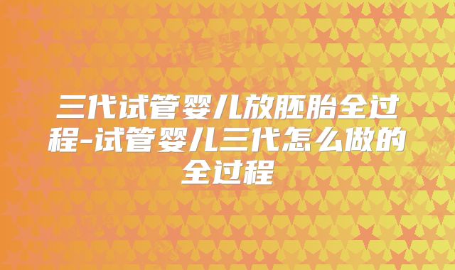 三代试管婴儿放胚胎全过程-试管婴儿三代怎么做的全过程