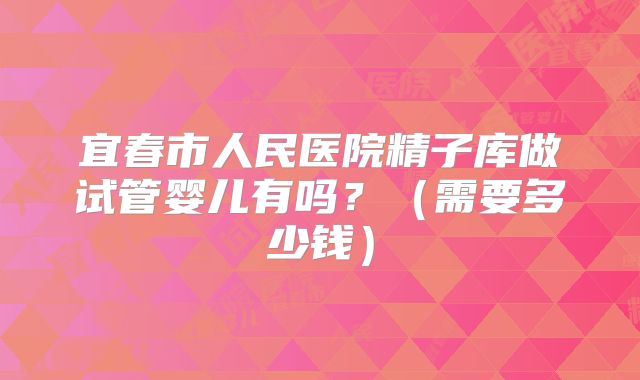 宜春市人民医院精子库做试管婴儿有吗？（需要多少钱）