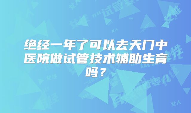 绝经一年了可以去天门中医院做试管技术辅助生育吗？
