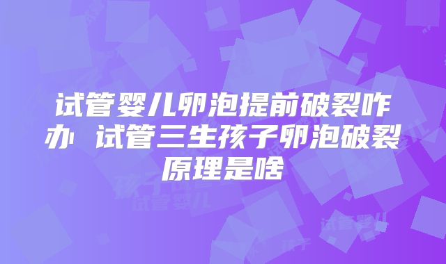 试管婴儿卵泡提前破裂咋办 试管三生孩子卵泡破裂原理是啥
