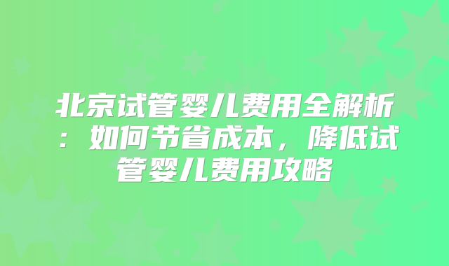 北京试管婴儿费用全解析：如何节省成本，降低试管婴儿费用攻略