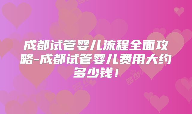 成都试管婴儿流程全面攻略-成都试管婴儿费用大约多少钱!