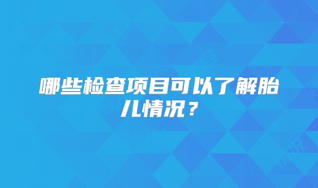 哪些检查项目可以了解胎儿情况？
