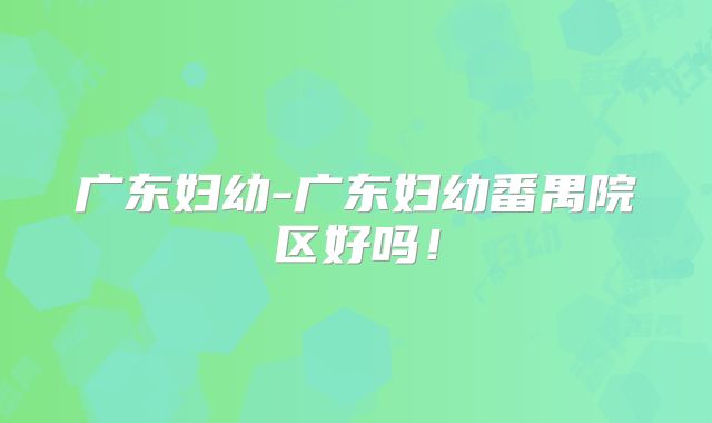 广东妇幼-广东妇幼番禺院区好吗!