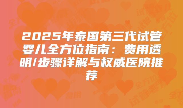 2025年泰国第三代试管婴儿全方位指南：费用透明/步骤详解与权威医院推荐