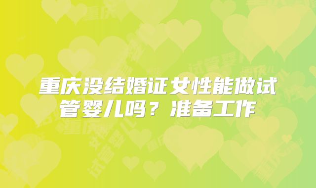 重庆没结婚证女性能做试管婴儿吗？准备工作