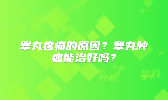 睾丸疼痛的原因？睾丸肿瘤能治好吗？