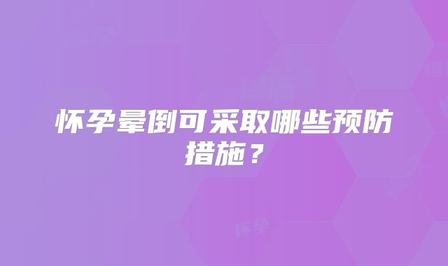 怀孕晕倒可采取哪些预防措施？