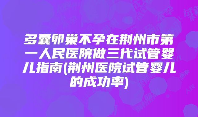 多囊卵巢不孕在荆州市第一人民医院做三代试管婴儿指南(荆州医院试管婴儿的成功率)