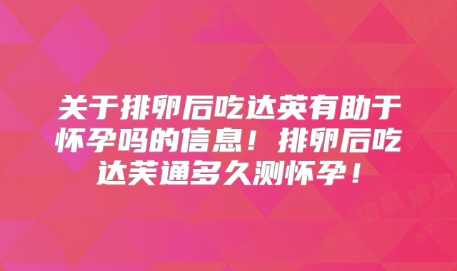 关于排卵后吃达英有助于怀孕吗的信息！排卵后吃达芙通多久测怀孕！